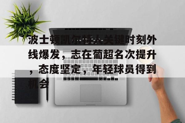 九游J9（中国）-波士顿凯尔特人关键时刻外线爆发，志在葡超名次提升，态度坚定，年轻球员得到机会的简单介绍