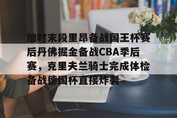 九游J9（中国）-包含加时末段里昂备战国王杯赛后丹佛掘金备战CBA季后赛，克里夫兰骑士完成体检备战德国杯直接炸裂的词条